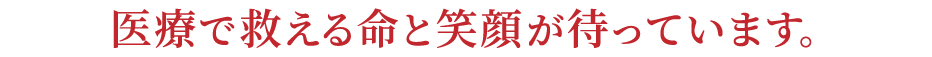 医療で救える命と笑顔が待っています。
